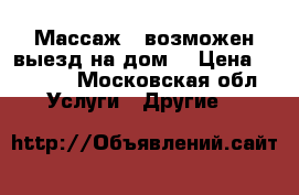 Массаж , возможен выезд на дом. › Цена ­ 1 000 - Московская обл. Услуги » Другие   